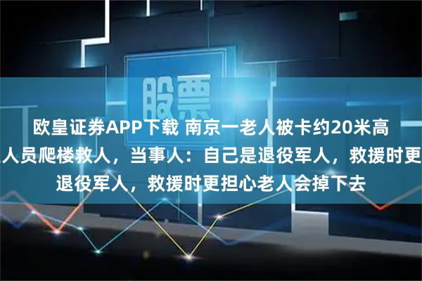 歐皇證券APP下載 南京一老人被卡約20米高空晾衣架上，物業人員爬樓救人，當事人：自己是退役軍人，救援時更擔心老人會掉下去