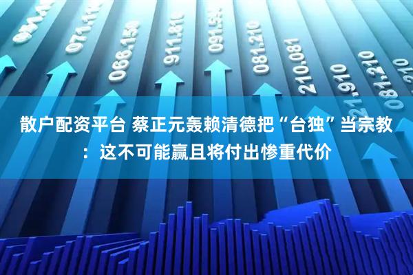 散戶配資平臺 蔡正元轟賴清德把“臺獨”當宗教：這不可能贏且將付出慘重代價