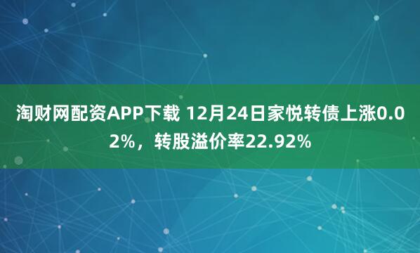淘財網配資APP下載 12月24日家悅轉債上漲0.02%，轉股溢價率22.92%