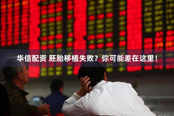 華信配資 胚胎移植失敗？你可能差在這里！