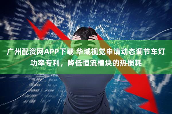 廣州配資網(wǎng)APP下載 華域視覺(jué)申請(qǐng)動(dòng)態(tài)調(diào)節(jié)車燈功率專利，降低恒流模塊的熱損耗